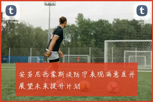 安芬尼西蒙斯谈防守表现满意度并展望未来提升计划