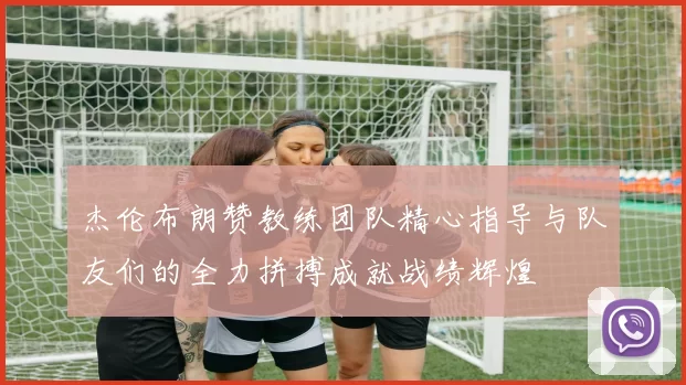 杰伦布朗赞教练团队精心指导与队友们的全力拼搏成就战绩辉煌