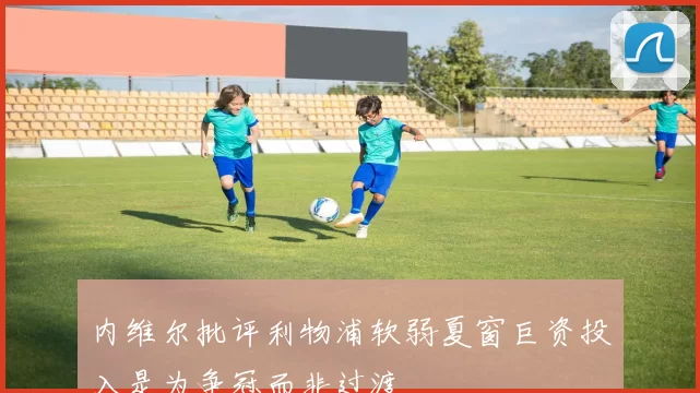 内维尔批评利物浦软弱夏窗巨资投入是为争冠而非过渡