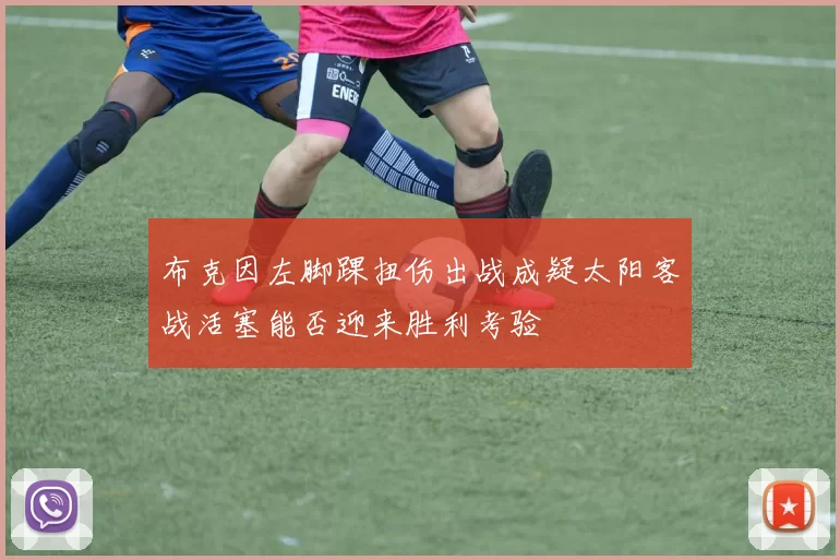 布克因左脚踝扭伤出战成疑太阳客战活塞能否迎来胜利考验