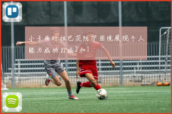 小卡面对祖巴茨防守困境展现个人能力成功打成2加1