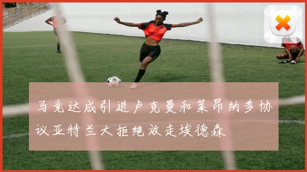 马竞达成引进卢克曼和莱昂纳多协议亚特兰大拒绝放走埃德森