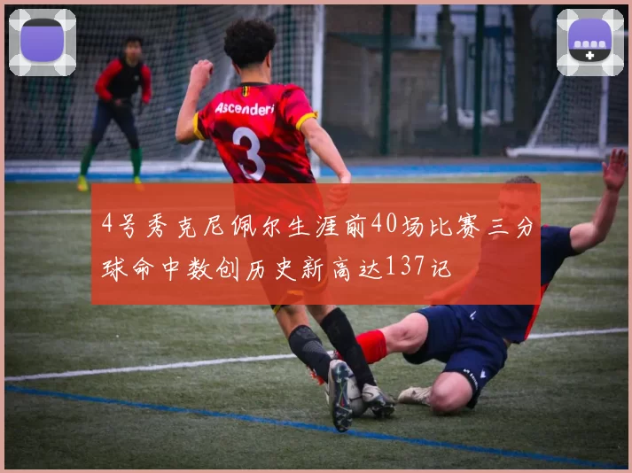 4号秀克尼佩尔生涯前40场比赛三分球命中数创历史新高达137记