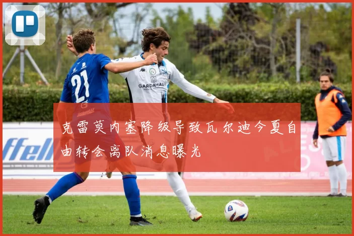 克雷莫内塞降级导致瓦尔迪今夏自由转会离队消息曝光