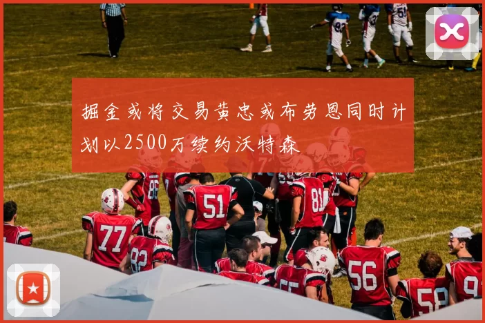 掘金或将交易黄忠或布劳恩同时计划以2500万续约沃特森