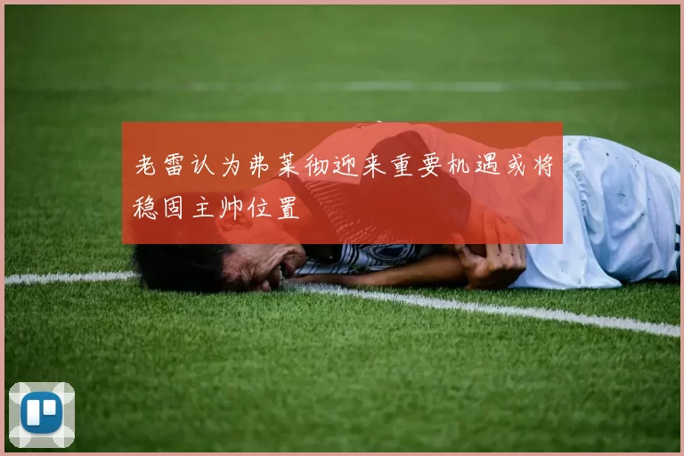 老雷认为弗莱彻迎来重要机遇或将稳固主帅位置