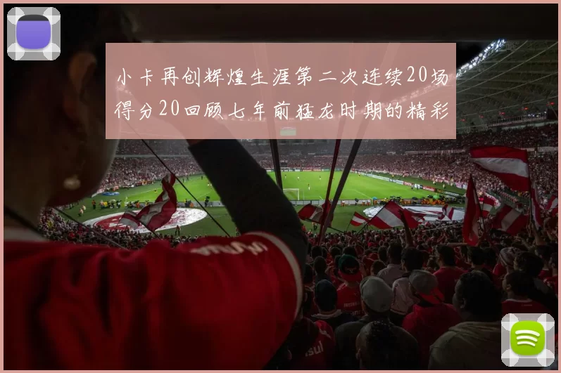 小卡再创辉煌生涯第二次连续20场得分20回顾七年前猛龙时期的精彩表现