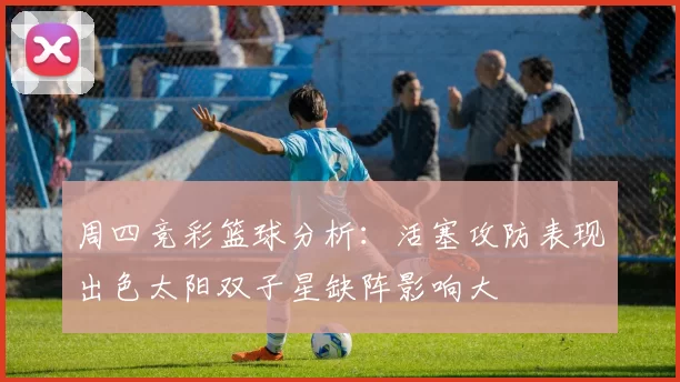 周四竞彩篮球分析：活塞攻防表现出色太阳双子星缺阵影响大