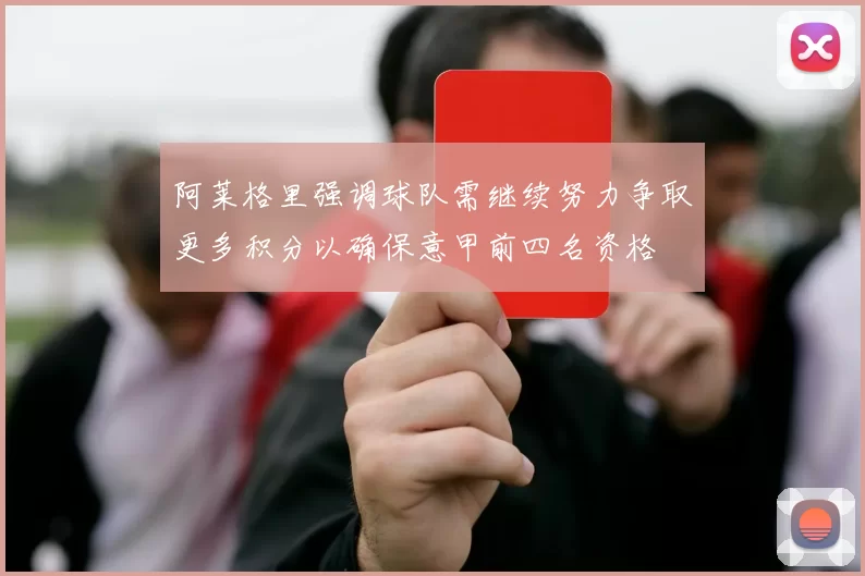 阿莱格里强调球队需继续努力争取更多积分以确保意甲前四名资格