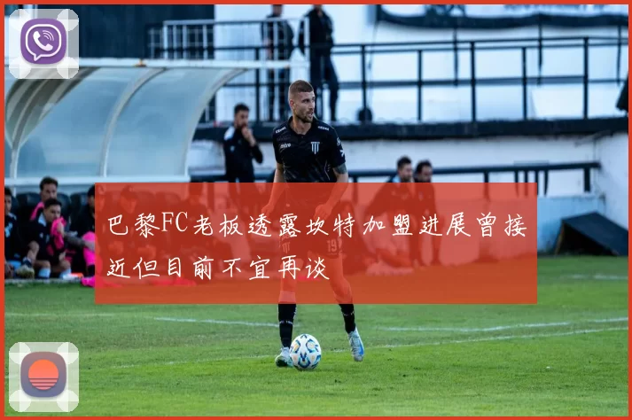 巴黎FC老板透露坎特加盟进展曾接近但目前不宜再谈