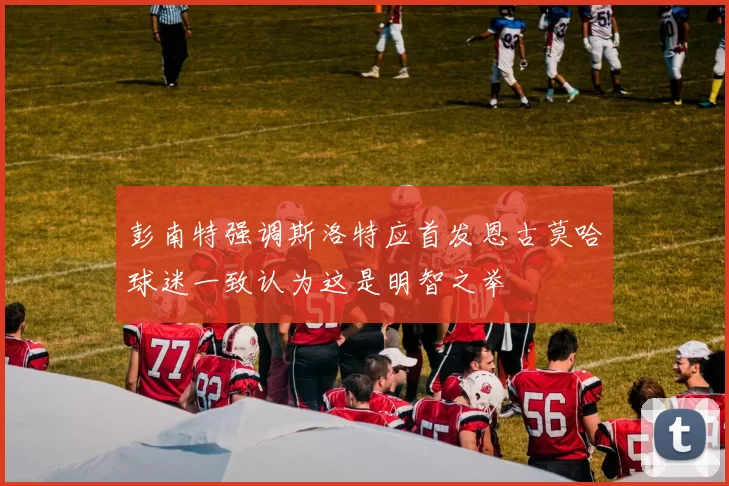 彭南特强调斯洛特应首发恩古莫哈球迷一致认为这是明智之举