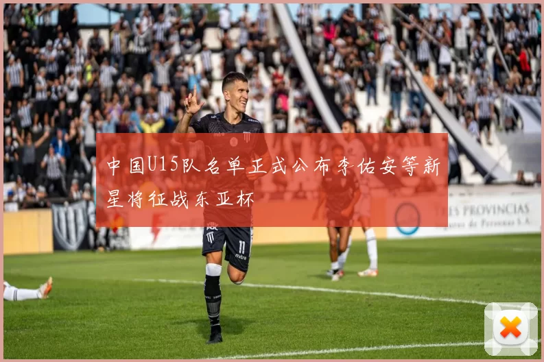 中国U15队名单正式公布李佑安等新星将征战东亚杯