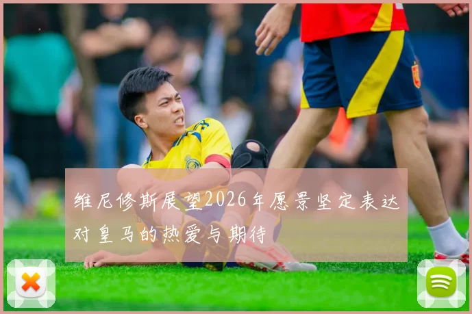 维尼修斯展望2026年愿景坚定表达对皇马的热爱与期待